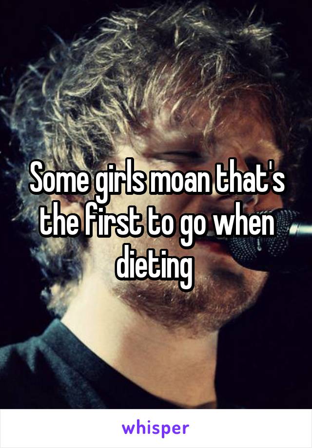 Some girls moan that's the first to go when dieting 