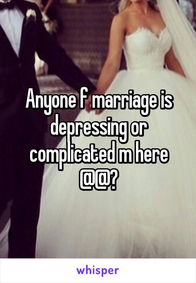 Anyone f marriage is depressing or complicated m here @@?