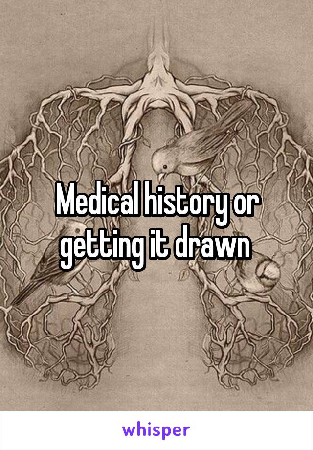 Medical history or getting it drawn 