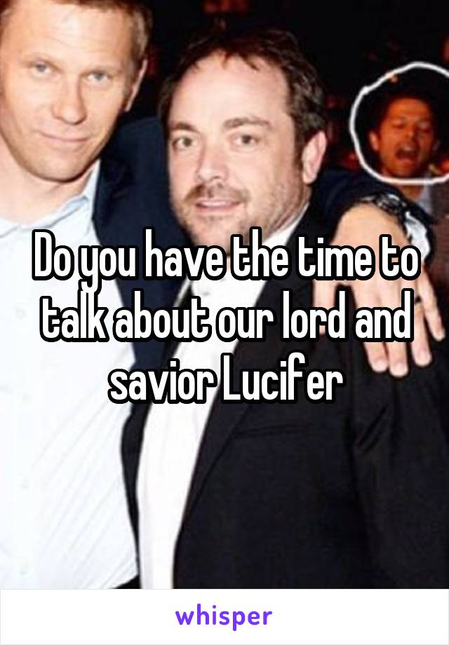 Do you have the time to talk about our lord and savior Lucifer