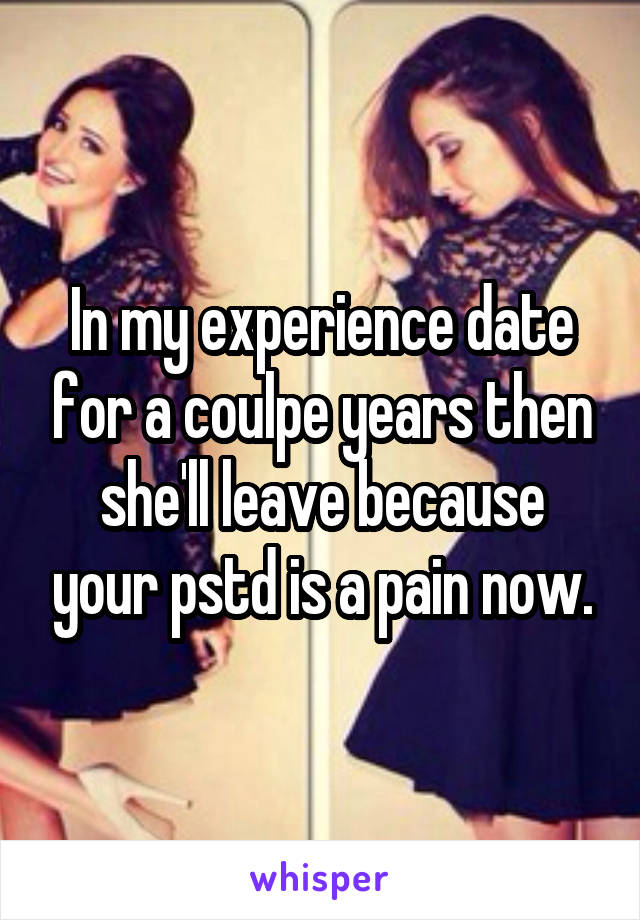 In my experience date for a coulpe years then she'll leave because your pstd is a pain now.