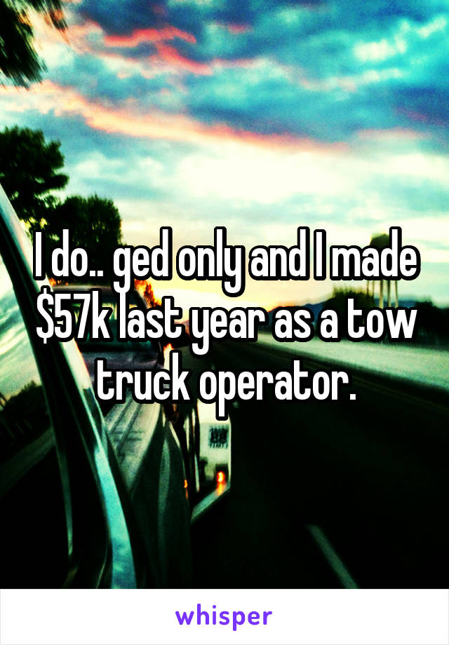 I do.. ged only and I made $57k last year as a tow truck operator.