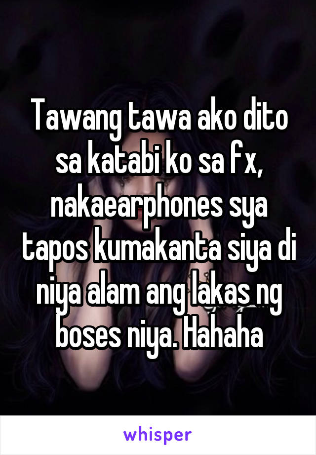 Tawang tawa ako dito sa katabi ko sa fx, nakaearphones sya tapos kumakanta siya di niya alam ang lakas ng boses niya. Hahaha