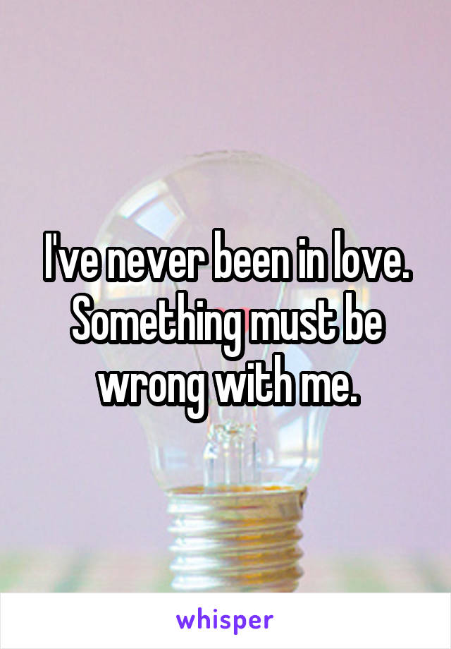 I've never been in love. Something must be wrong with me.