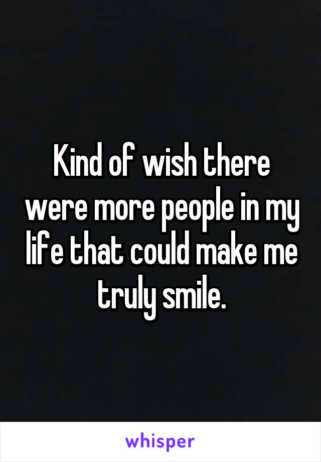 Kind of wish there were more people in my life that could make me truly smile.