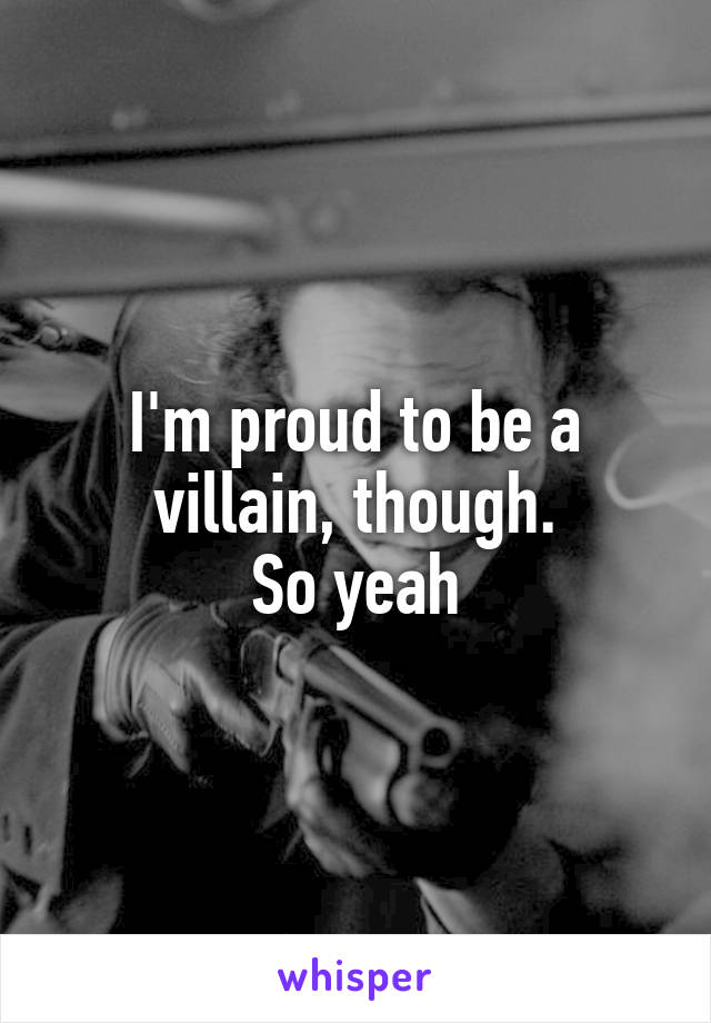 I'm proud to be a villain, though.
So yeah