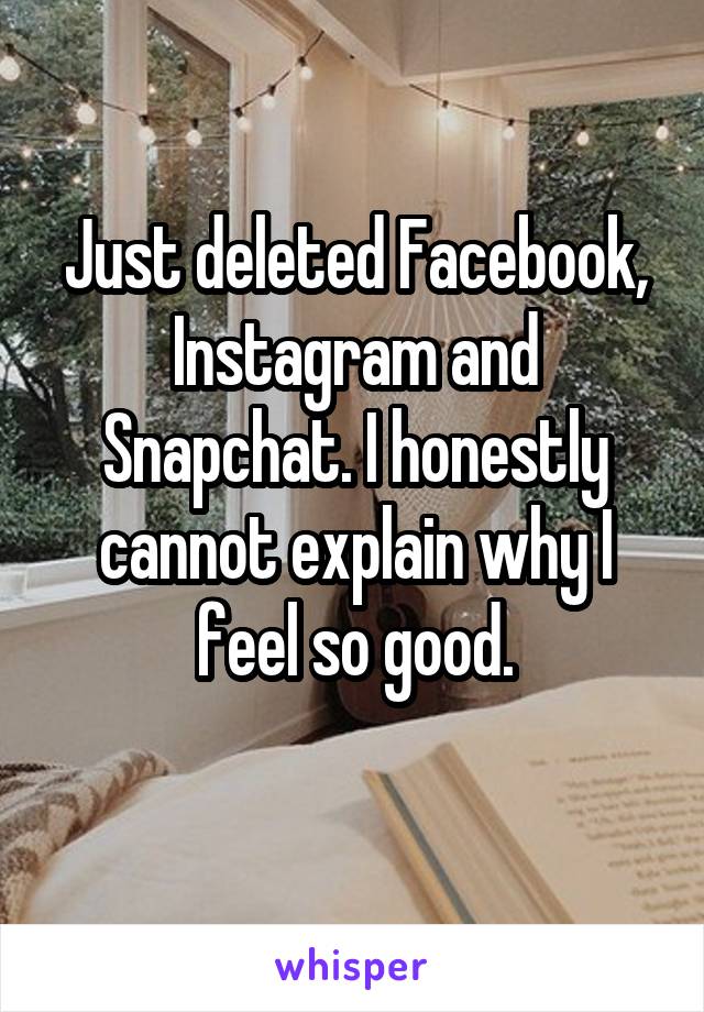 Just deleted Facebook, Instagram and Snapchat. I honestly cannot explain why I feel so good.
