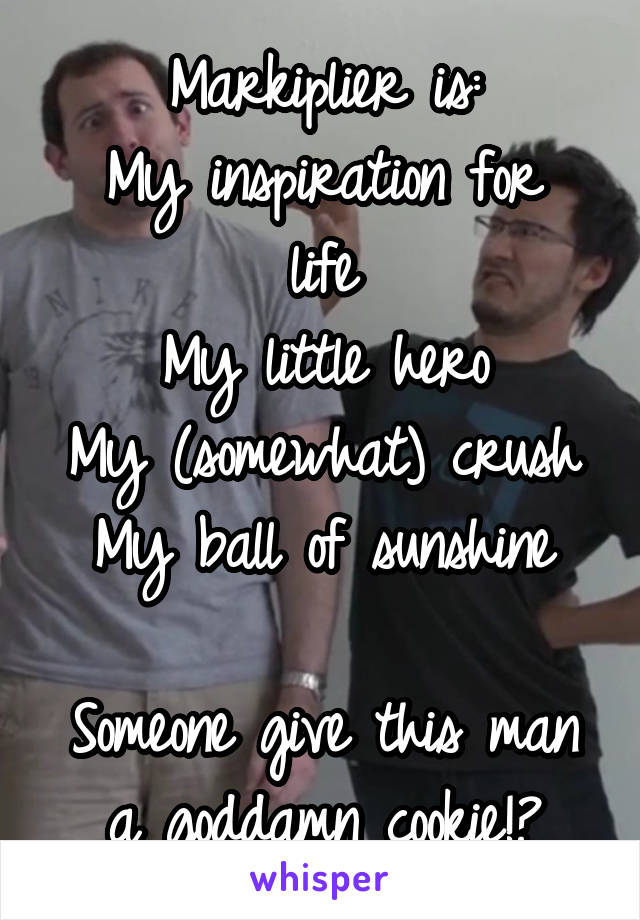 Markiplier is:
My inspiration for life
My little hero
My (somewhat) crush
My ball of sunshine

Someone give this man a goddamn cookie!?