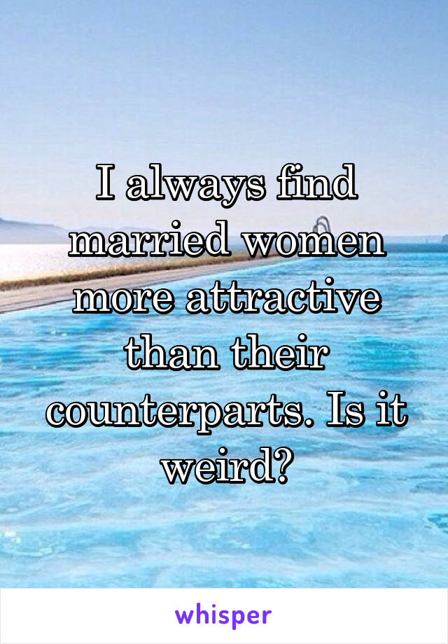 I always find married women more attractive than their counterparts. Is it weird?