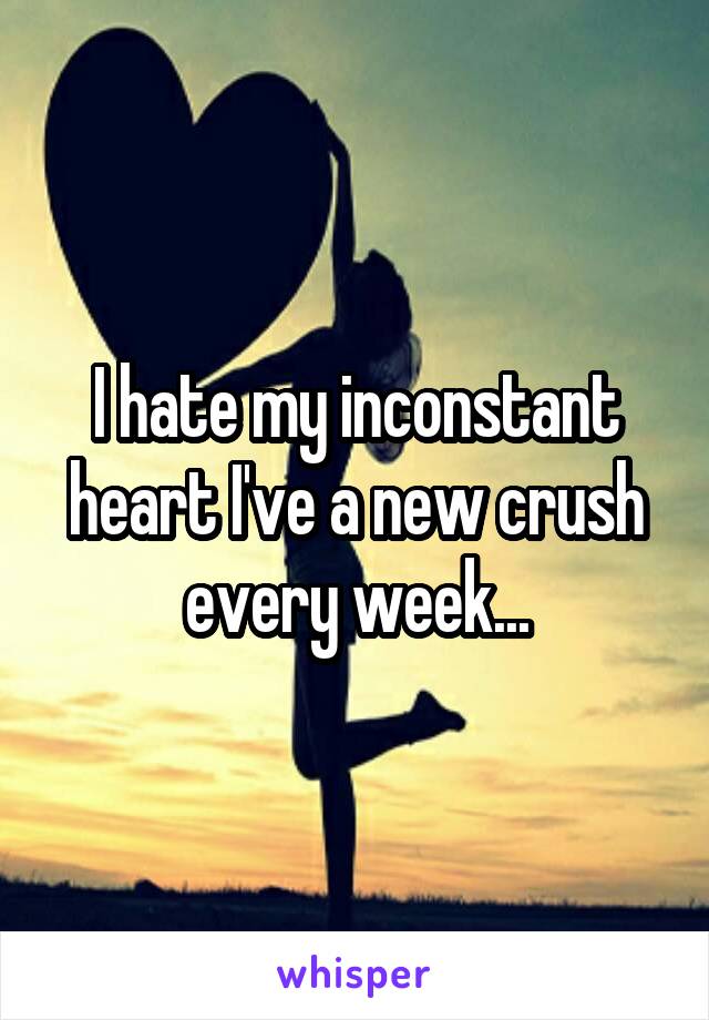 I hate my inconstant heart I've a new crush every week...