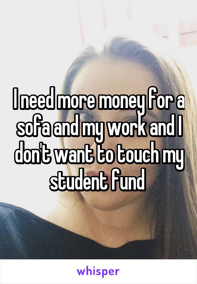 I need more money for a sofa and my work and I don't want to touch my student fund 