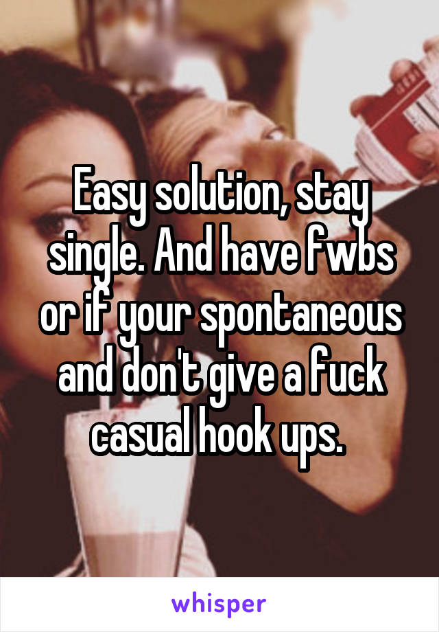 Easy solution, stay single. And have fwbs or if your spontaneous and don't give a fuck casual hook ups. 