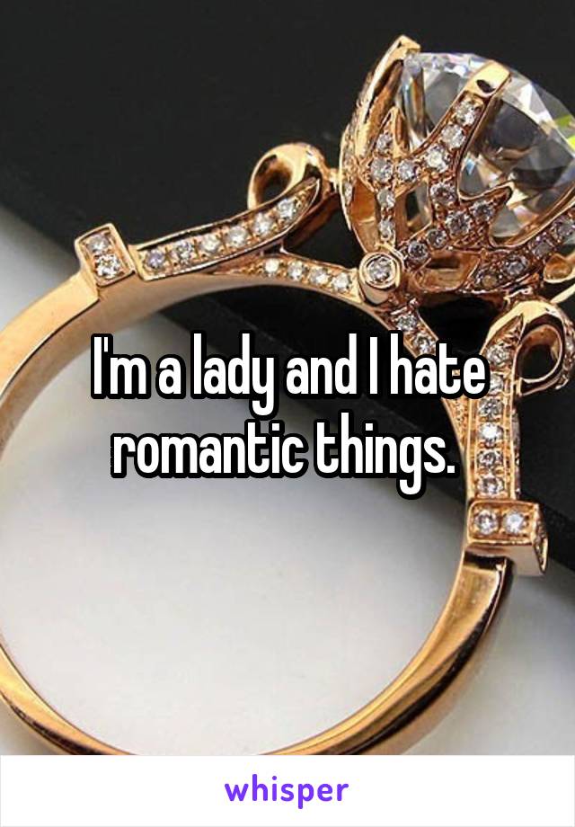 I'm a lady and I hate romantic things. 