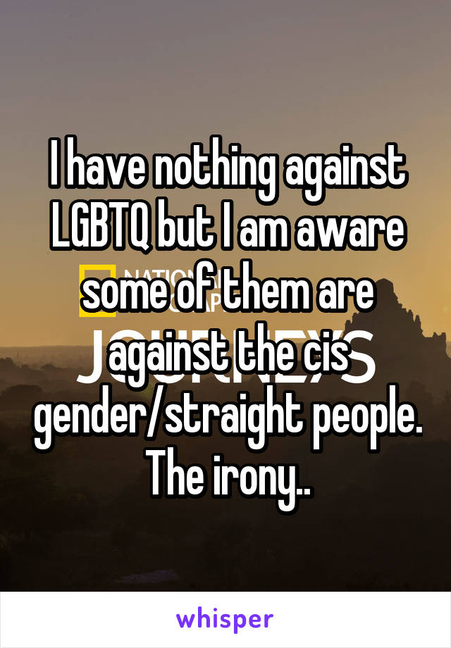 I have nothing against LGBTQ but I am aware some of them are against the cis gender/straight people. The irony..