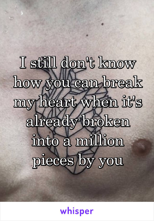 I still don't know how you can break my heart when it's already broken into a million pieces by you