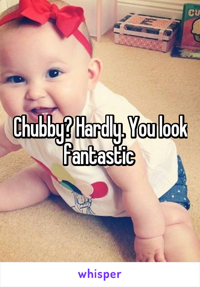 Chubby? Hardly. You look fantastic 