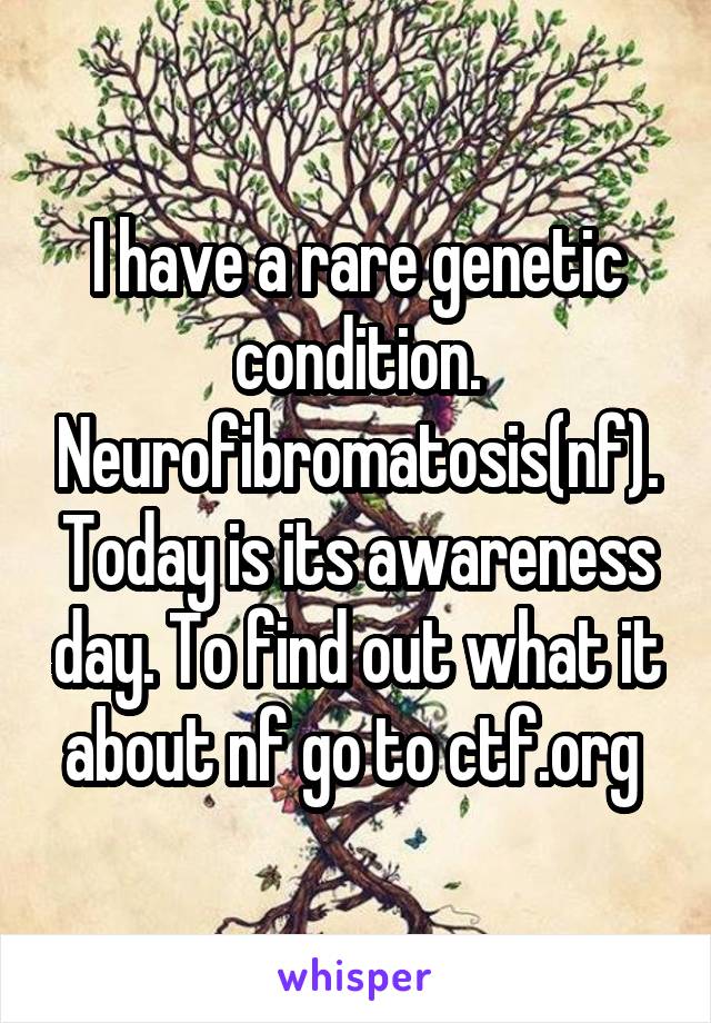 I have a rare genetic condition. Neurofibromatosis(nf). Today is its awareness day. To find out what it about nf go to ctf.org 