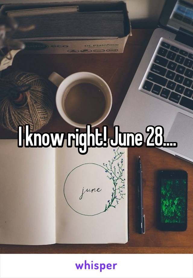 I know right! June 28....