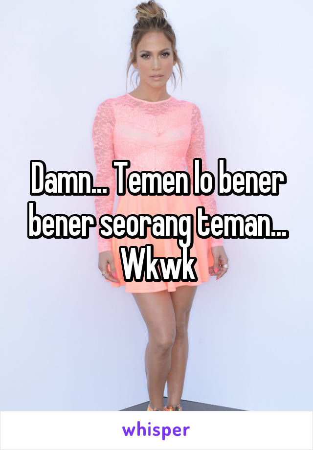 Damn... Temen lo bener bener seorang teman... Wkwk