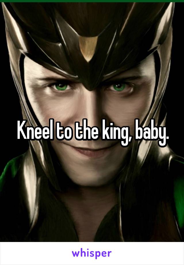 Kneel to the king, baby.