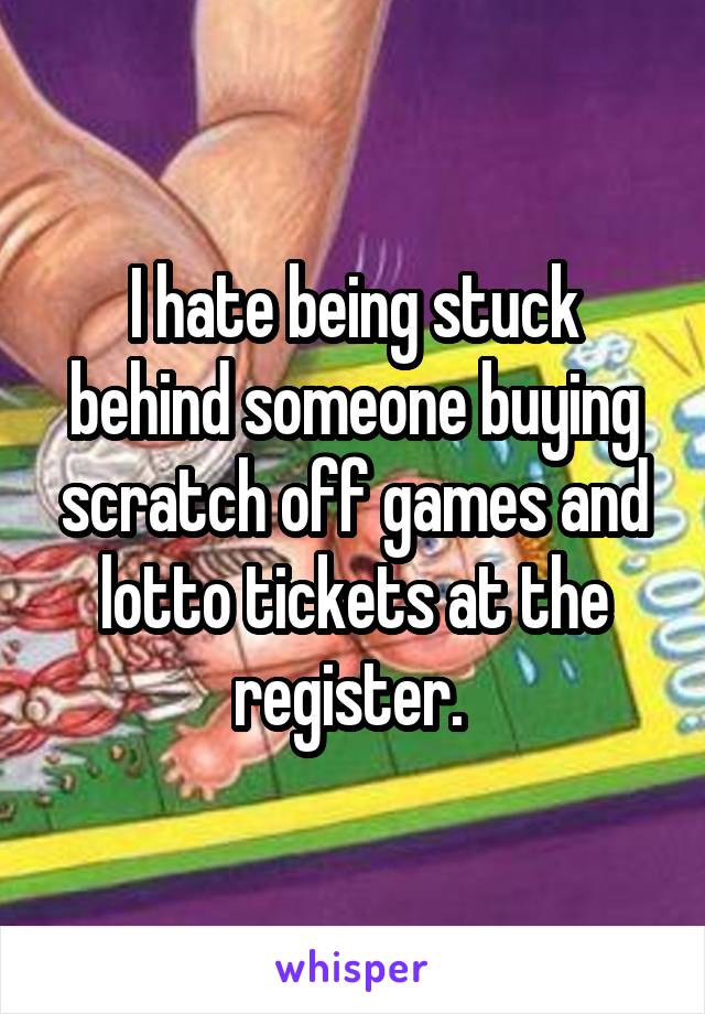 I hate being stuck behind someone buying scratch off games and lotto tickets at the register. 