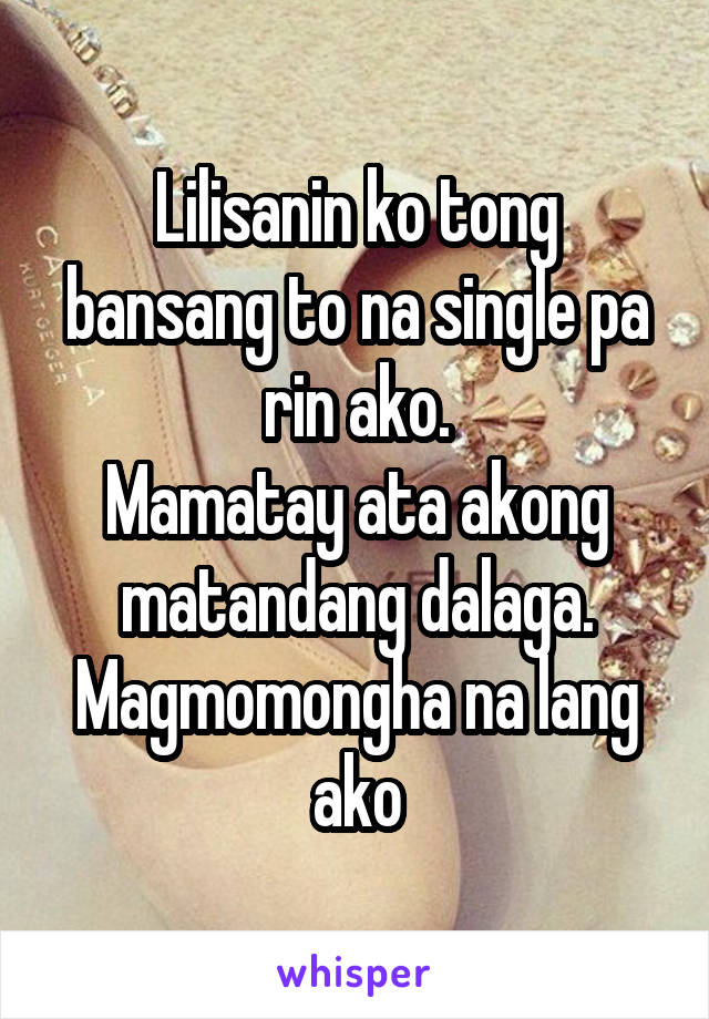 Lilisanin ko tong bansang to na single pa rin ako.
Mamatay ata akong matandang dalaga.
Magmomongha na lang ako