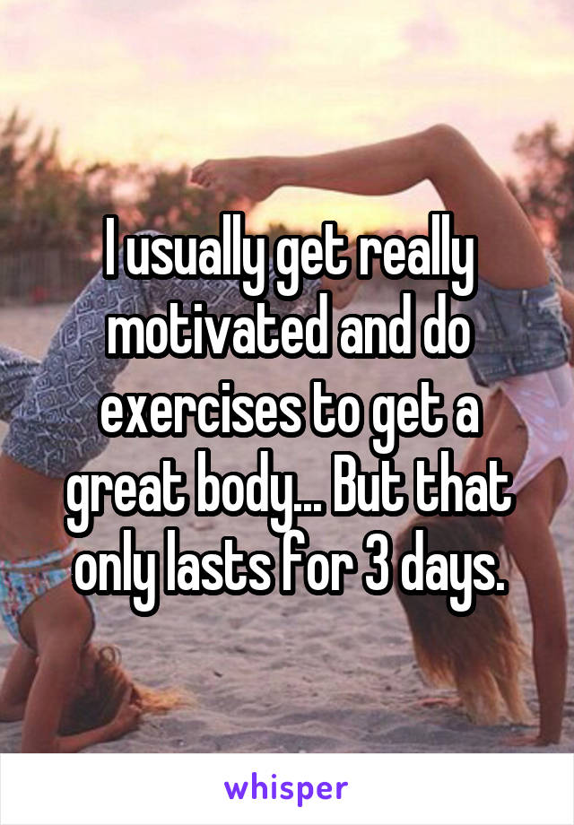 I usually get really motivated and do exercises to get a great body... But that only lasts for 3 days.