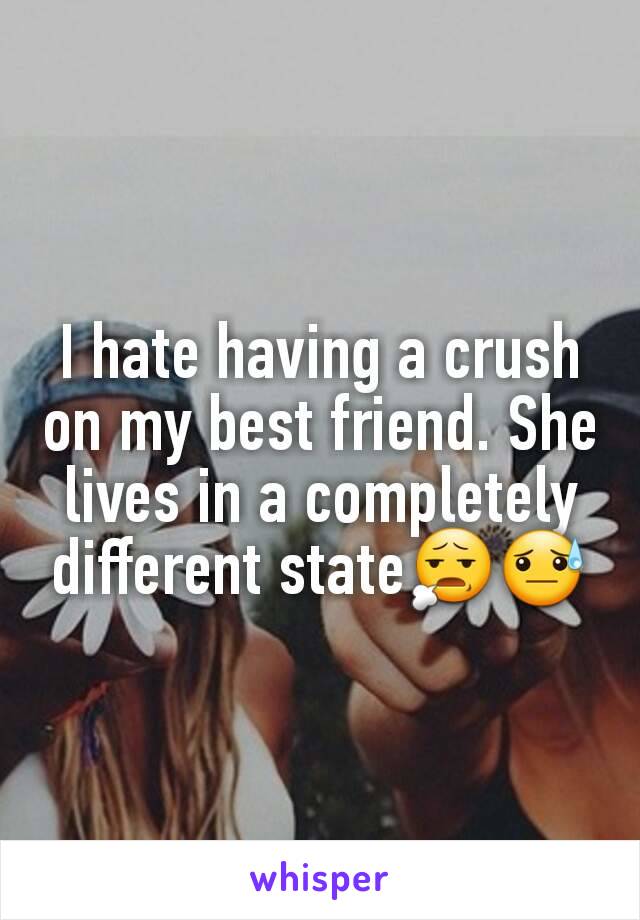 I hate having a crush on my best friend. She lives in a completely different state😧😓