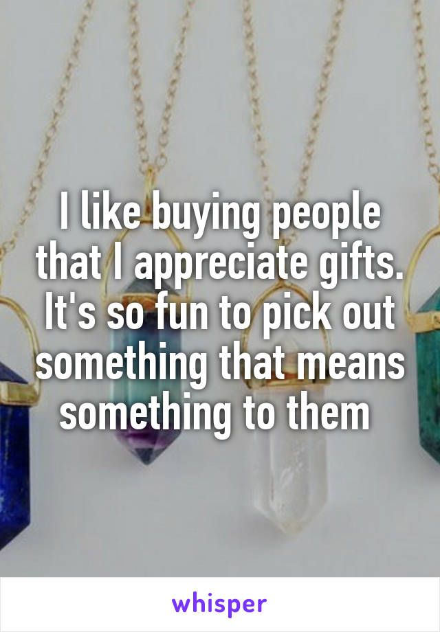 I like buying people that I appreciate gifts. It's so fun to pick out something that means something to them 