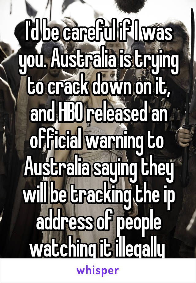 I'd be careful if I was you. Australia is trying to crack down on it, and HBO released an official warning to  Australia saying they will be tracking the ip address of people watching it illegally 