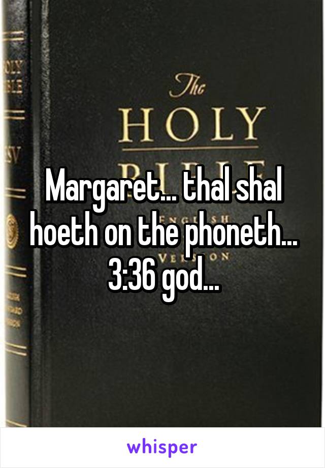 Margaret... thal shal hoeth on the phoneth... 3:36 god...