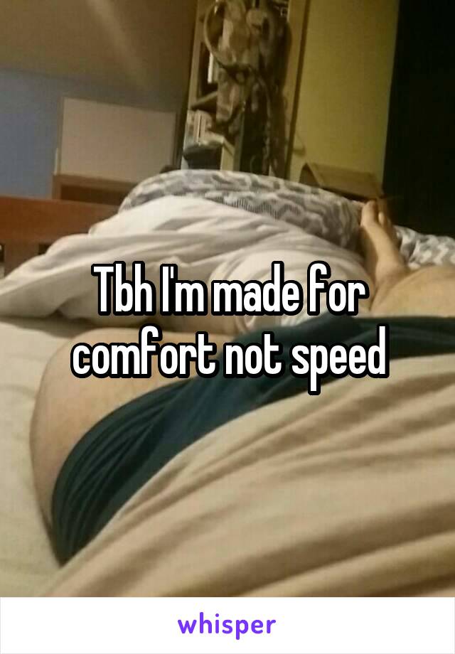 Tbh I'm made for comfort not speed