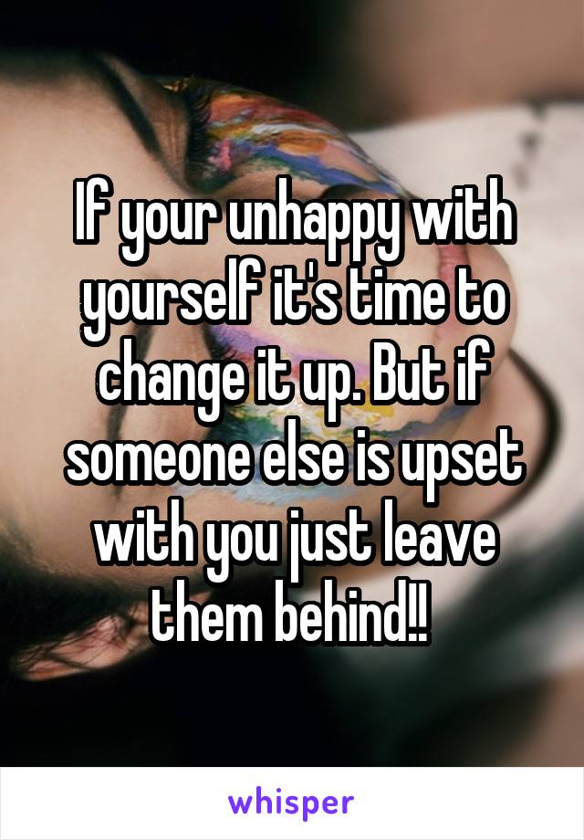 If your unhappy with yourself it's time to change it up. But if someone else is upset with you just leave them behind!! 