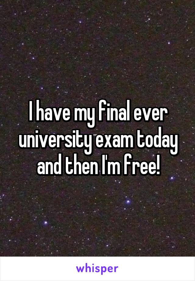 I have my final ever university exam today and then I'm free!