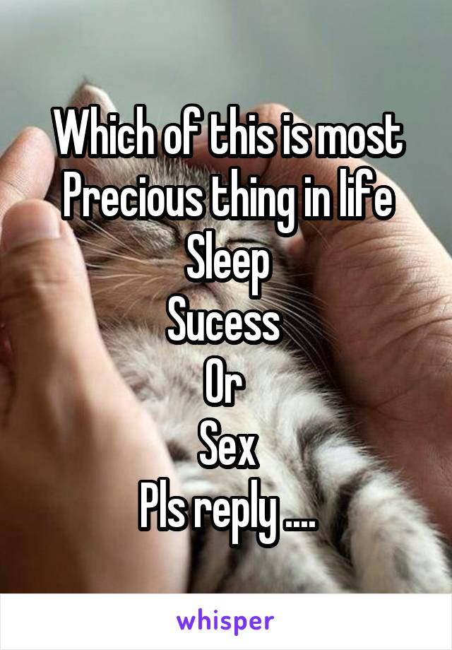 Which of this is most Precious thing in life
Sleep
Sucess 
Or 
Sex
Pls reply ....