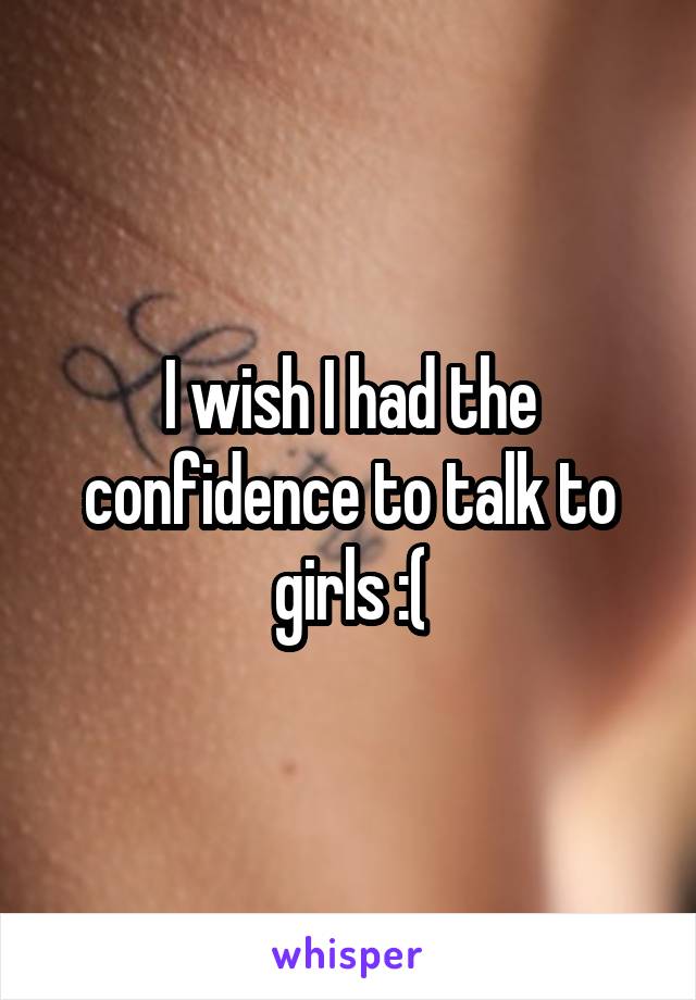 I wish I had the confidence to talk to girls :(