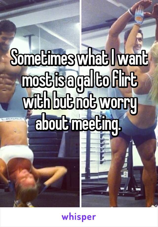 Sometimes what I want most is a gal to flirt with but not worry about meeting. 

