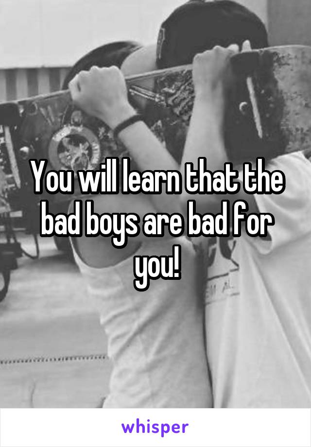 You will learn that the bad boys are bad for you!