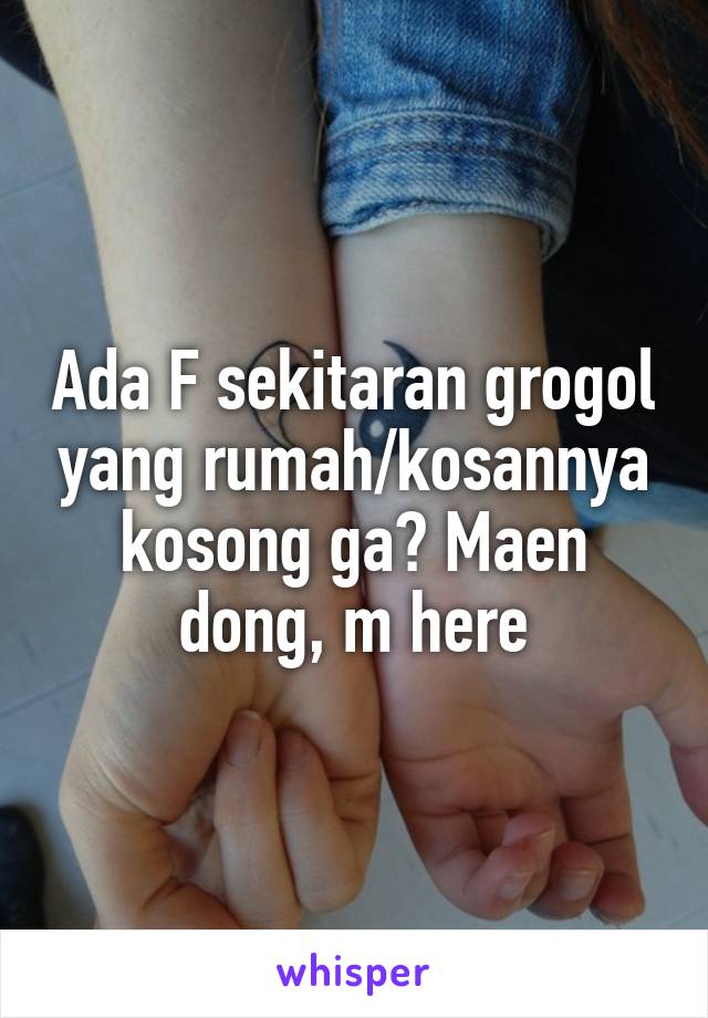 Ada F sekitaran grogol yang rumah/kosannya kosong ga? Maen dong, m here