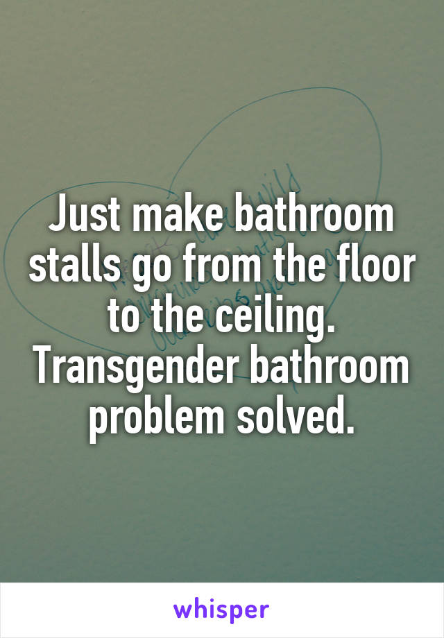 Just make bathroom stalls go from the floor to the ceiling. Transgender bathroom problem solved.