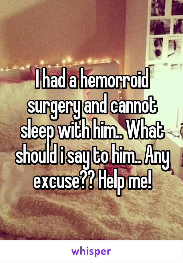 I had a hemorroid surgery and cannot sleep with him.. What should i say to him.. Any excuse?? Help me!