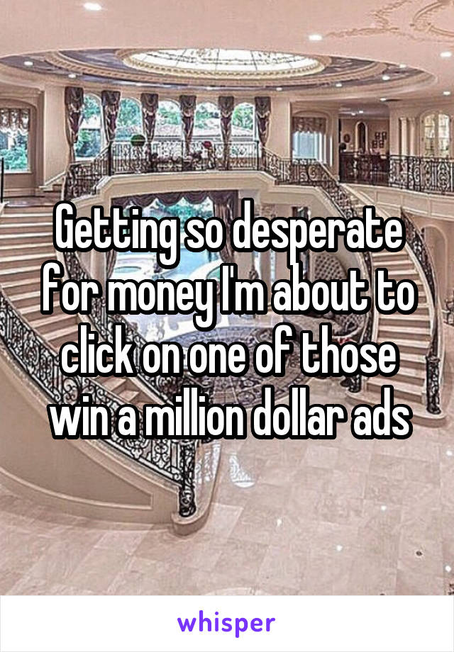 Getting so desperate for money I'm about to click on one of those win a million dollar ads