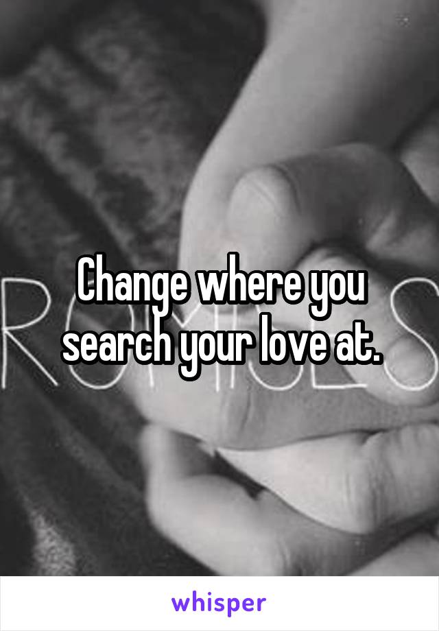 Change where you search your love at.