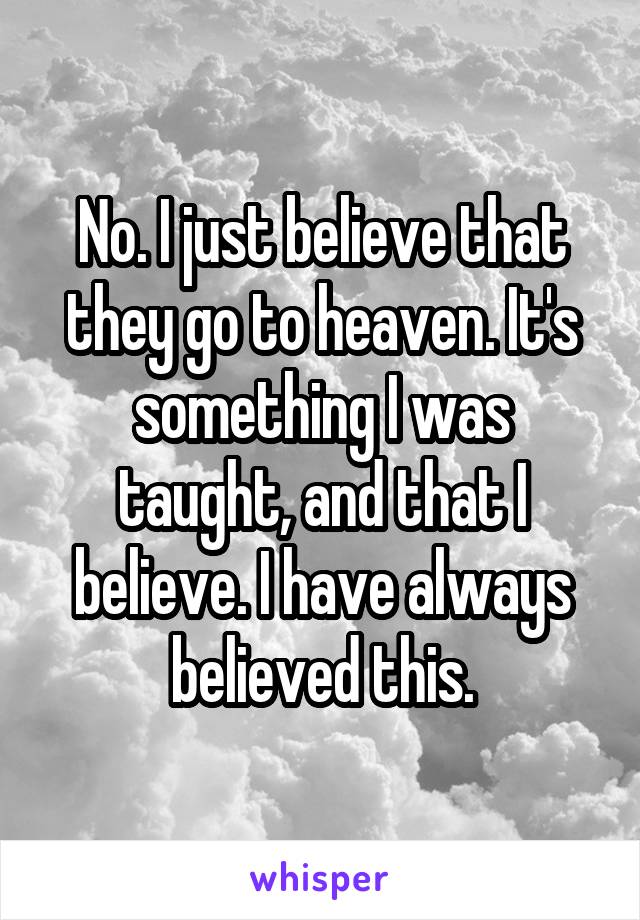 No. I just believe that they go to heaven. It's something I was taught, and that I believe. I have always believed this.