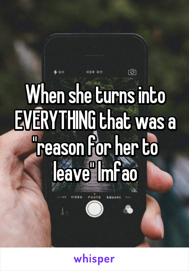 When she turns into EVERYTHING that was a "reason for her to leave" lmfao