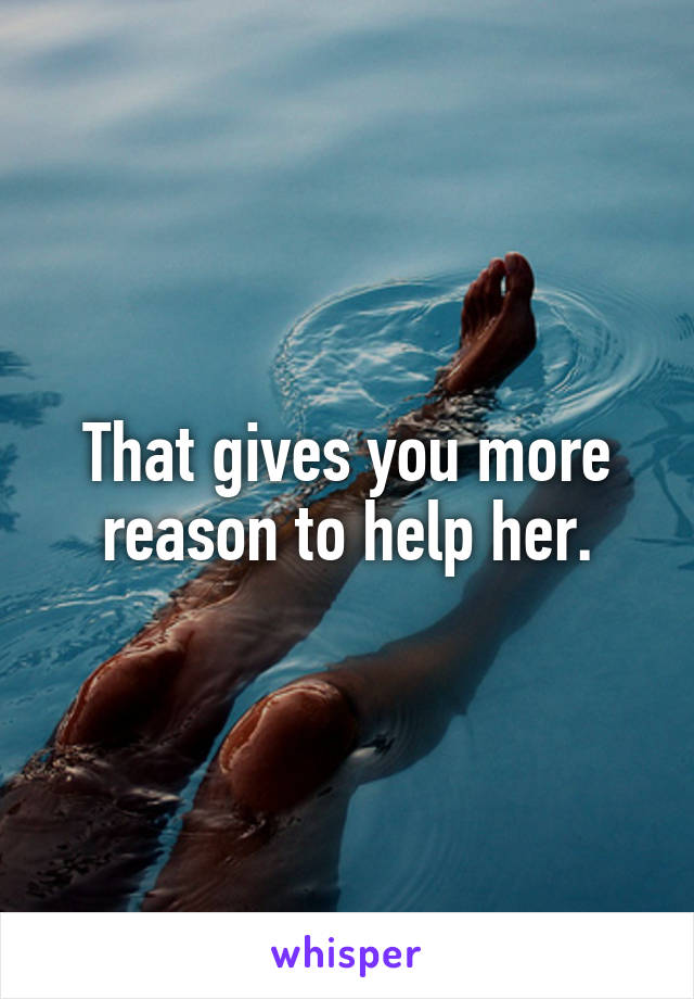 That gives you more reason to help her.