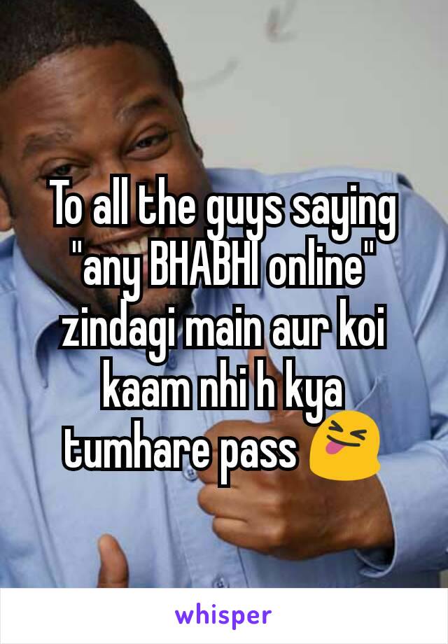 To all the guys saying "any BHABHI online" zindagi main aur koi kaam nhi h kya tumhare pass 😝