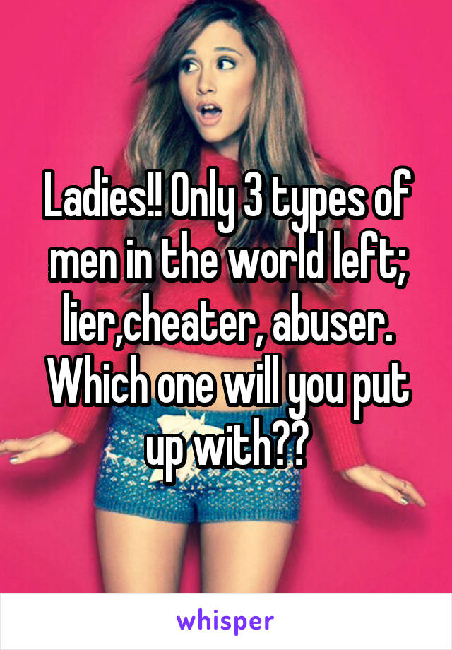 Ladies!! Only 3 types of men in the world left; lier,cheater, abuser. Which one will you put up with??