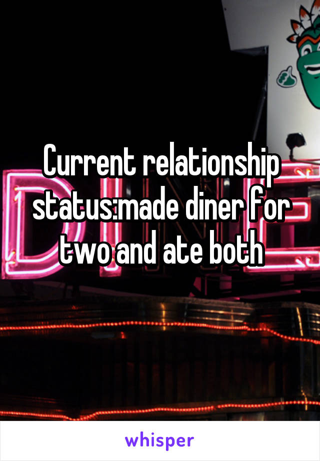 Current relationship status:made diner for two and ate both
