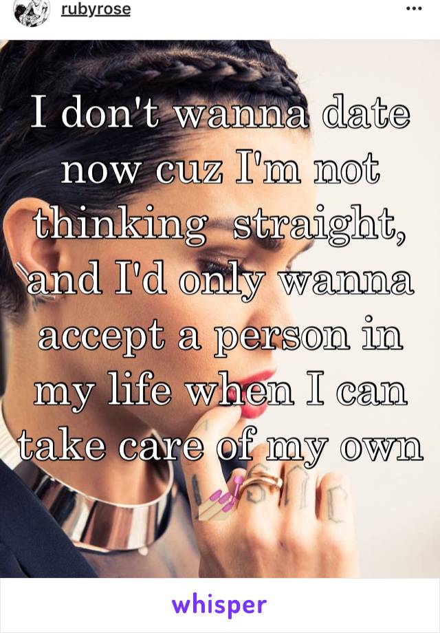 I don't wanna date now cuz I'm not thinking  straight, and I'd only wanna accept a person in my life when I can take care of my own 
💅🏼